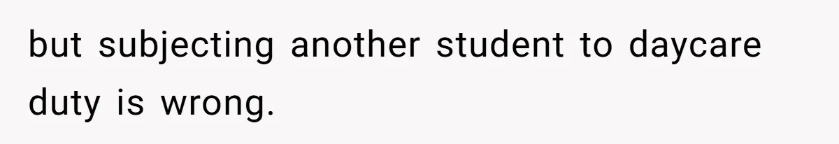 but subjecting another student to daycare duty is wrong.