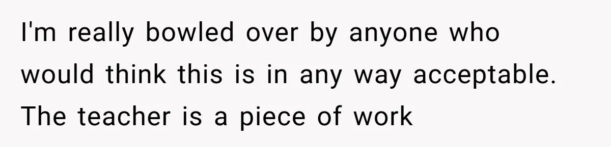 I'm really bowled over by anyone who would think this is in any way acceptable. The teacher is a piece of work