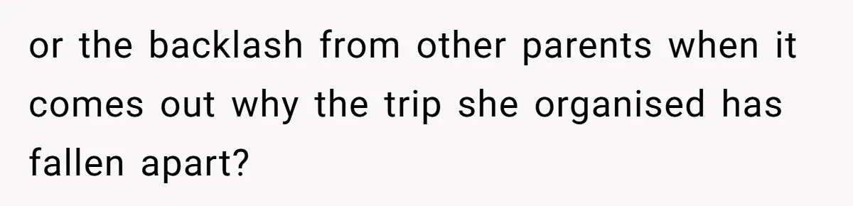 or the backlash from other parents when it comes out why the trip she organised has fallen apart?