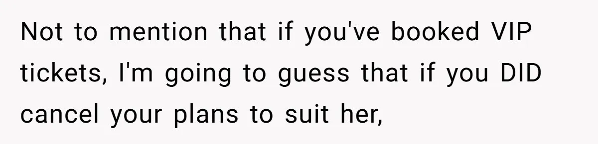 Not to mention that if you've booked VIP tickets, I'm going to guess that if you DID cancel your plans to suit her,