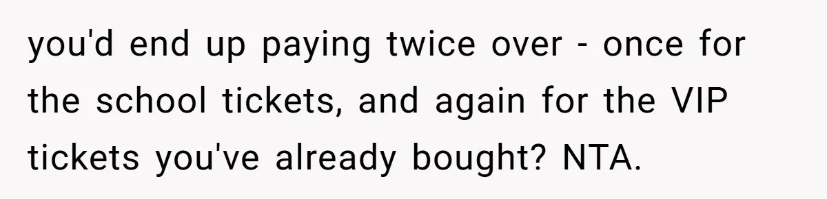 you'd end up paying twice over - once for the school tickets, and again for the VIP tickets you've already bought? NTA.