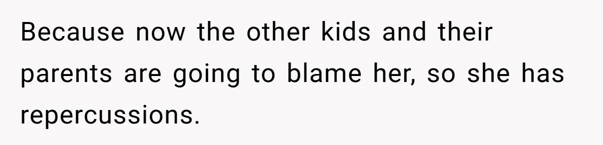 Because now the other kids and their parents are going to blame her, so she has repercussions.