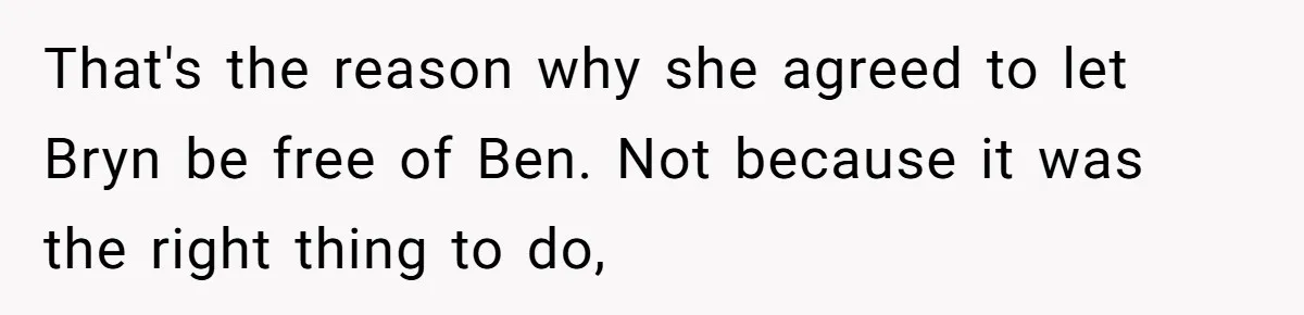 That's the reason why she agreed to let Bryn be free of Ben. Not because it was the right thing to do,