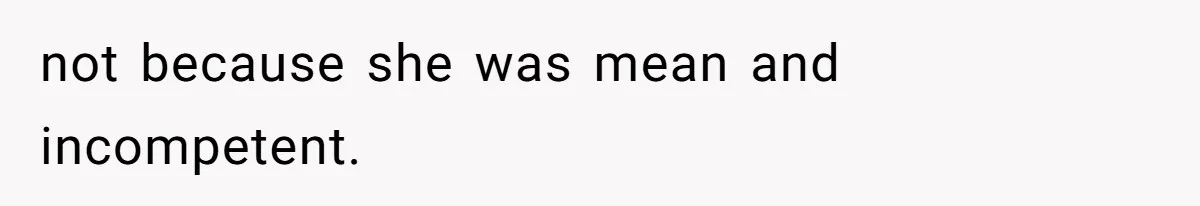 not because she was mean and incompetent.