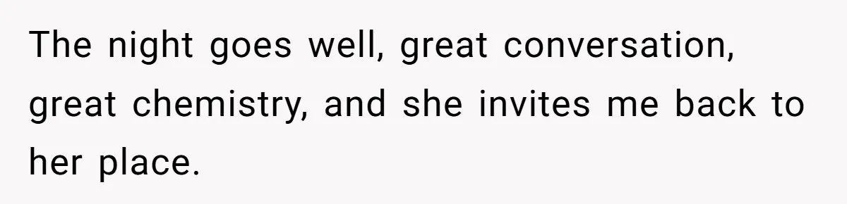 The night goes well, great conversation, great chemistry, and she invites me back to her place.