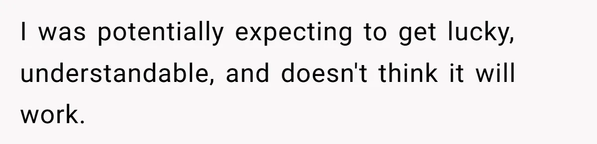 I was potentially expecting to get lucky, understandable, and doesn't think it will work.