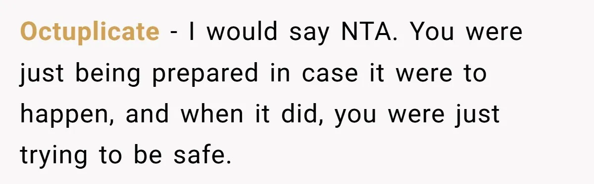 Octuplicate − I would say NTA. You were just being prepared in case it were to happen, and when it did, you were just trying to be safe.