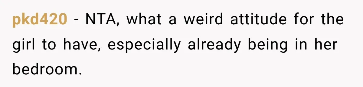 pkd420 − NTA, what a weird attitude for the girl to have, especially already being in her bedroom.