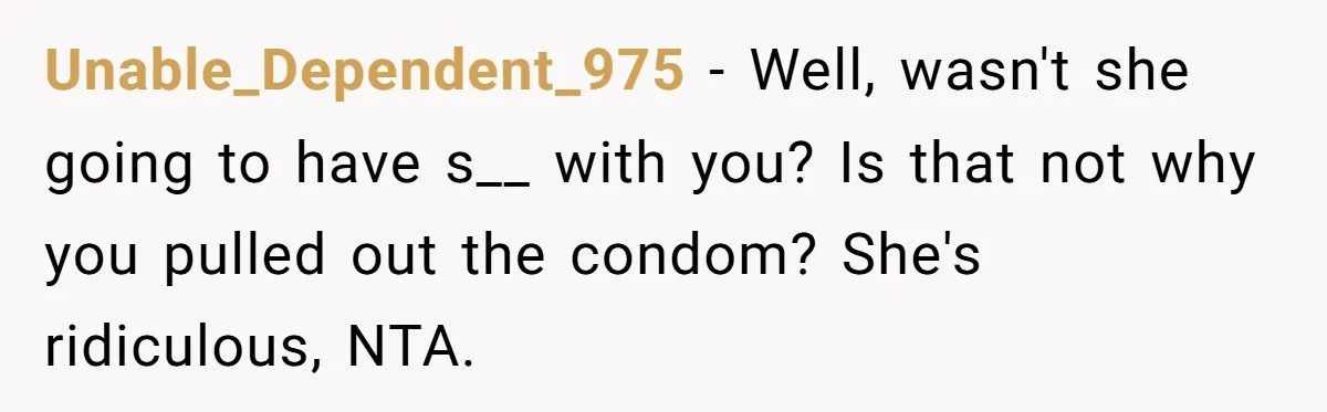 Unable_Dependent_975 − Well, wasn't she going to have s__ with you? Is that not why you pulled out the condom? She's ridiculous, NTA.