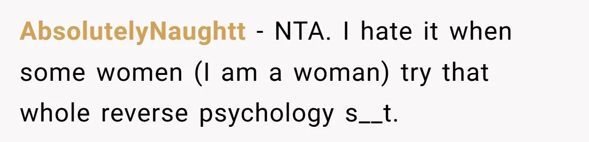 AbsolutelyNaughtt − NTA. I hate it when some women (I am a woman) try that whole reverse psychology s__t.