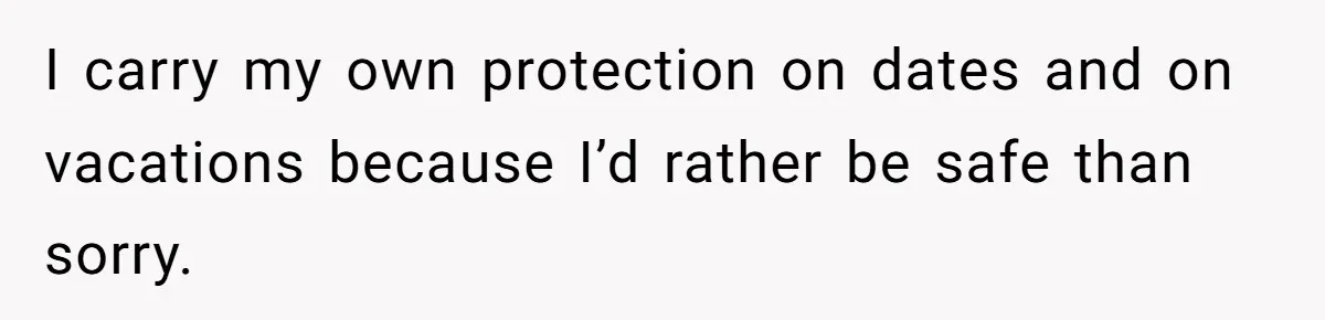 I carry my own protection on dates and on vacations because I’d rather be safe than sorry.