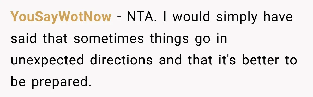 YouSayWotNow − NTA. I would simply have said that sometimes things go in unexpected directions and that it's better to be prepared.
