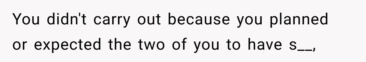 You didn't carry out because you planned or expected the two of you to have s__,