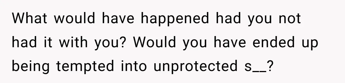 What would have happened had you not had it with you? Would you have ended up being tempted into unprotected s__?