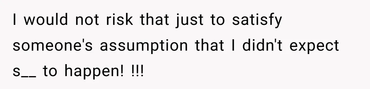 I would not risk that just to satisfy someone's assumption that I didn't expect s__ to happen! !!!