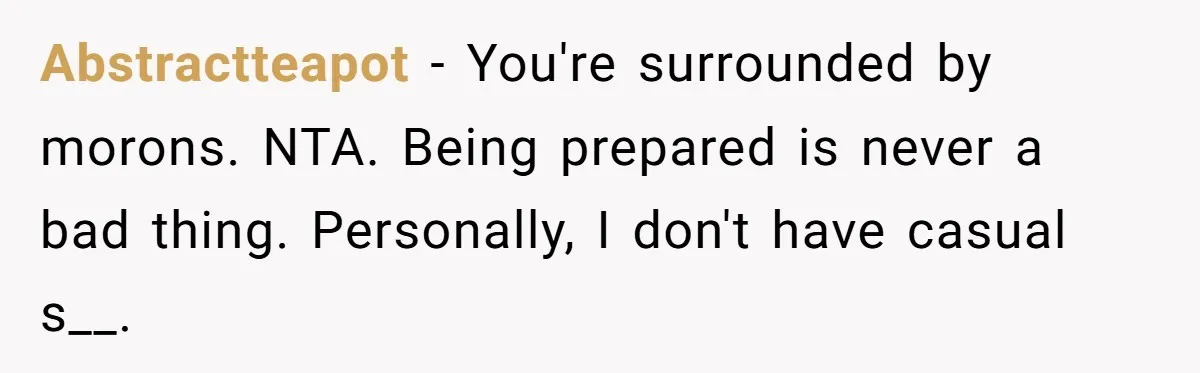 Abstractteapot − You're surrounded by morons. NTA. Being prepared is never a bad thing. Personally, I don't have casual s__.