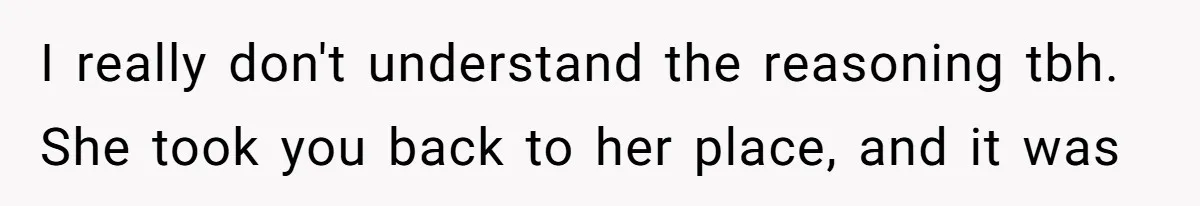 I really don't understand the reasoning tbh. She took you back to her place, and it was