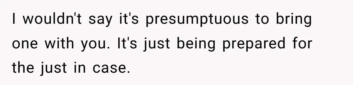 I wouldn't say it's presumptuous to bring one with you. It's just being prepared for the just in case.