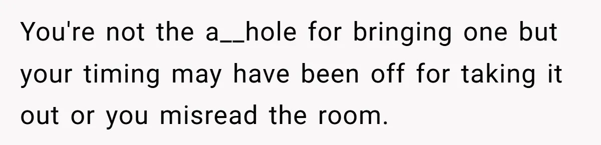 You're not the a__hole for bringing one but your timing may have been off for taking it out or you misread the room.