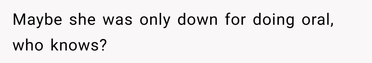 Maybe she was only down for doing oral, who knows?
