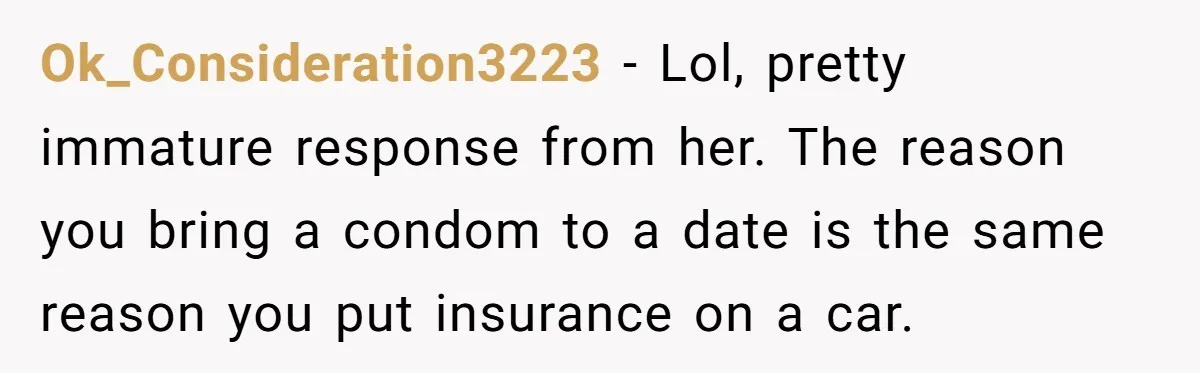Ok_Consideration3223 − Lol, pretty immature response from her. The reason you bring a condom to a date is the same reason you put insurance on a car.