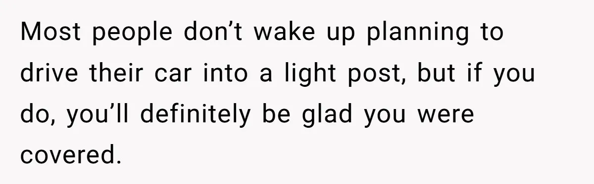 Most people don’t wake up planning to drive their car into a light post, but if you do, you’ll definitely be glad you were covered.