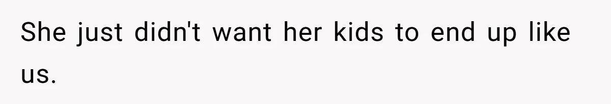 She just didn't want her kids to end up like us.
