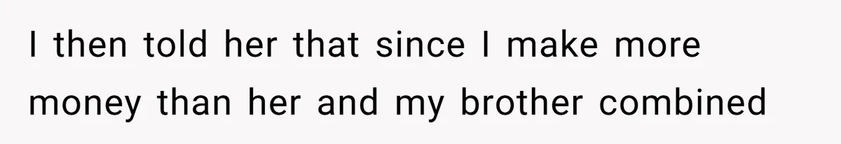I then told her that since I make more money than her and my brother combined