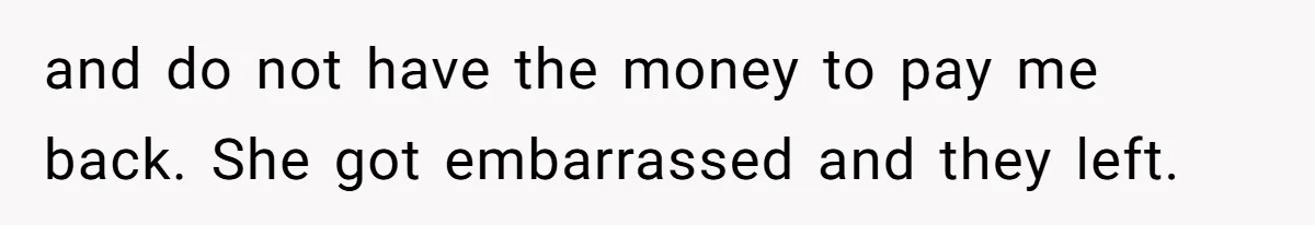 and do not have the money to pay me back. She got embarrassed and they left.