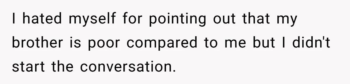 I hated myself for pointing out that my brother is poor compared to me but I didn't start the conversation.