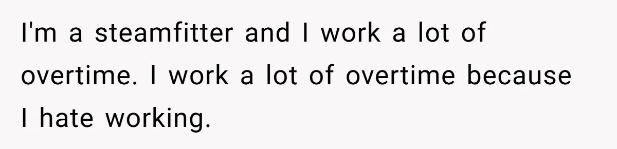 I'm a steamfitter and I work a lot of overtime. I work a lot of overtime because I hate working.