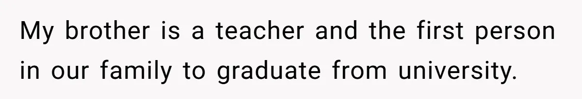 My brother is a teacher and the first person in our family to graduate from university.
