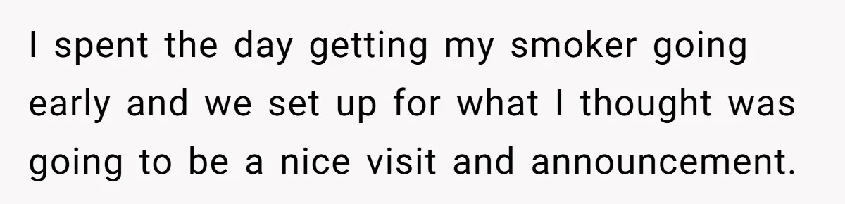 I spent the day getting my smoker going early and we set up for what I thought was going to be a nice visit and announcement.