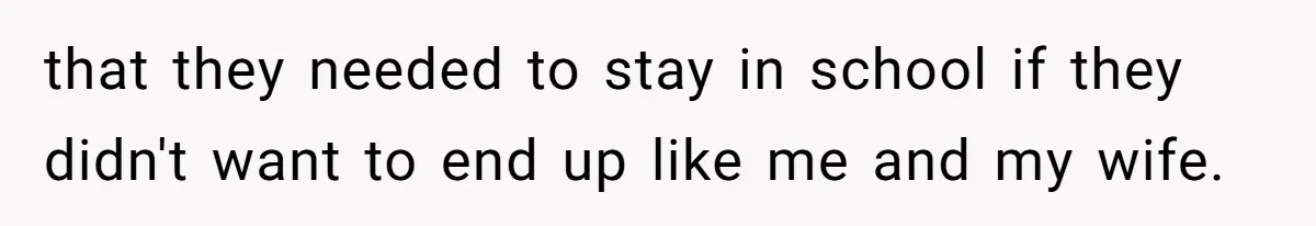 that they needed to stay in school if they didn't want to end up like me and my wife.