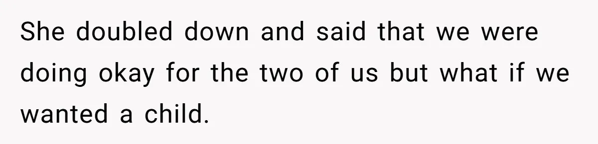 She doubled down and said that we were doing okay for the two of us but what if we wanted a child.