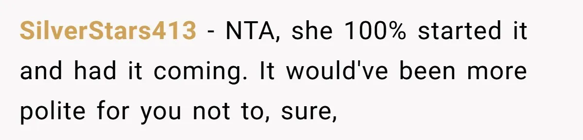 SilverStars413 − NTA, she 100% started it and had it coming. It would've been more polite for you not to, sure,