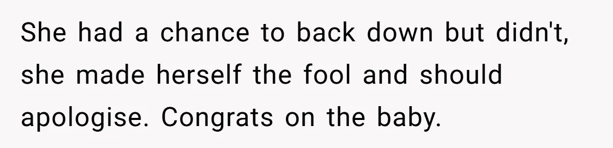 She had a chance to back down but didn't, she made herself the fool and should apologise. Congrats on the baby.