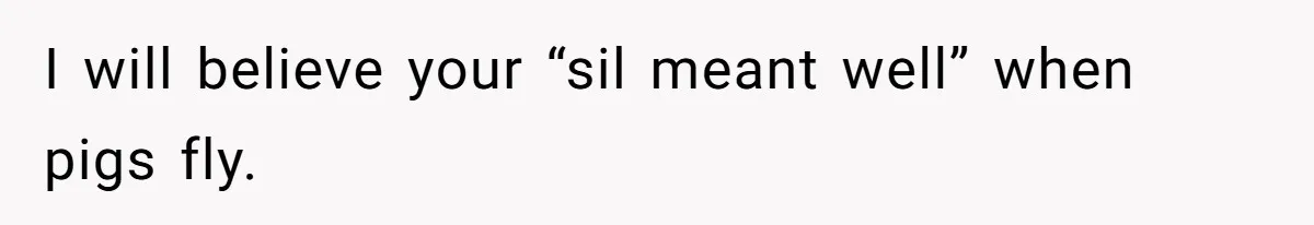 I will believe your “sil meant well” when pigs fly.