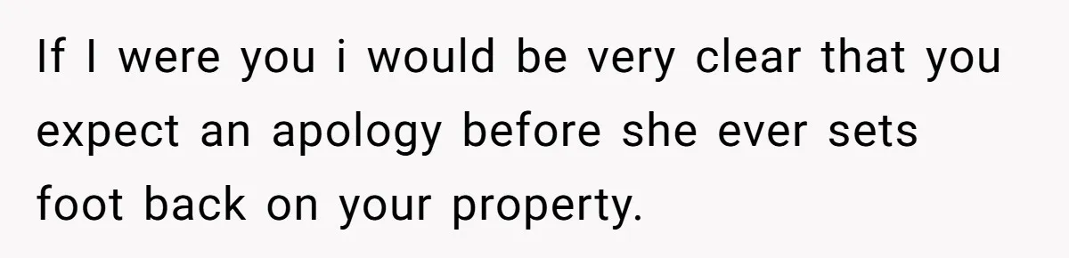 If I were you i would be very clear that you expect an apology before she ever sets foot back on your property.