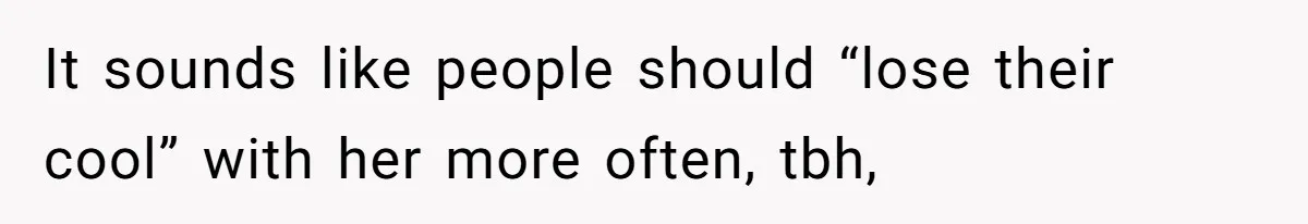 It sounds like people should “lose their cool” with her more often, tbh,