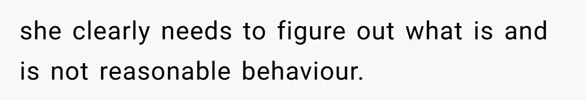 she clearly needs to figure out what is and is not reasonable behaviour.