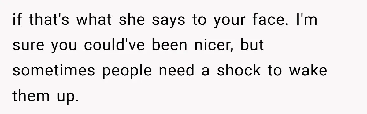 if that's what she says to your face. I'm sure you could've been nicer, but sometimes people need a shock to wake them up.