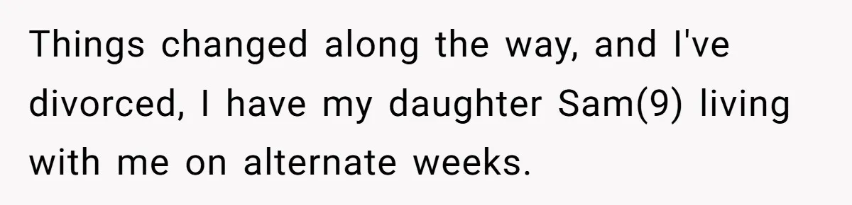 Things changed along the way, and I've divorced, I have my daughter Sam(9) living with me on alternate weeks.