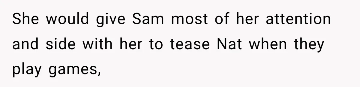 She would give Sam most of her attention and side with her to tease Nat when they play games,