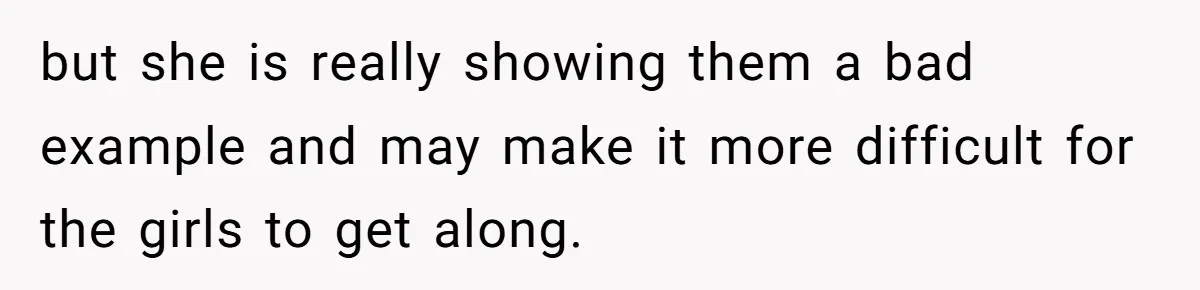 but she is really showing them a bad example and may make it more difficult for the girls to get along.