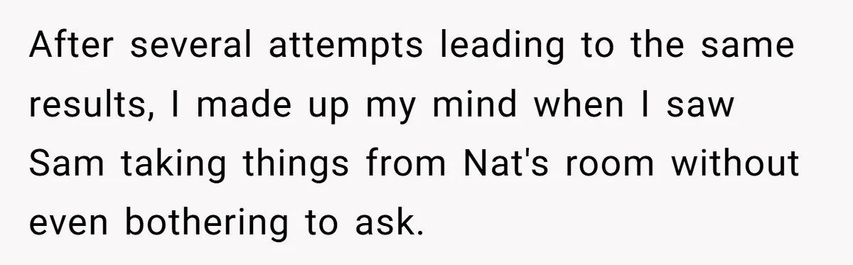 After several attempts leading to the same results, I made up my mind when I saw Sam taking things from Nat's room without even bothering to ask.