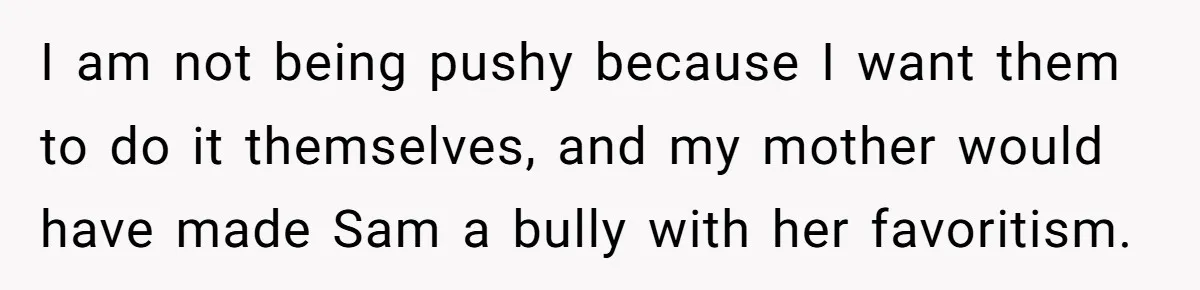 I am not being pushy because I want them to do it themselves, and my mother would have made Sam a bully with her favoritism.