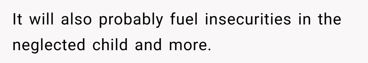 It will also probably fuel insecurities in the neglected child and more.