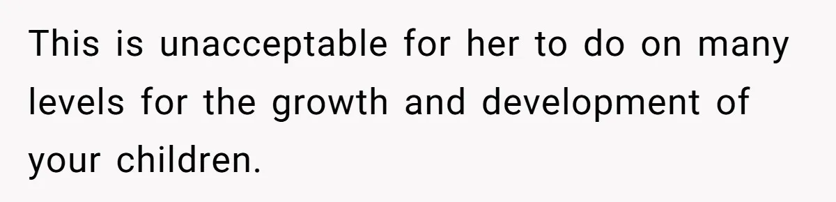 This is unacceptable for her to do on many levels for the growth and development of your children.