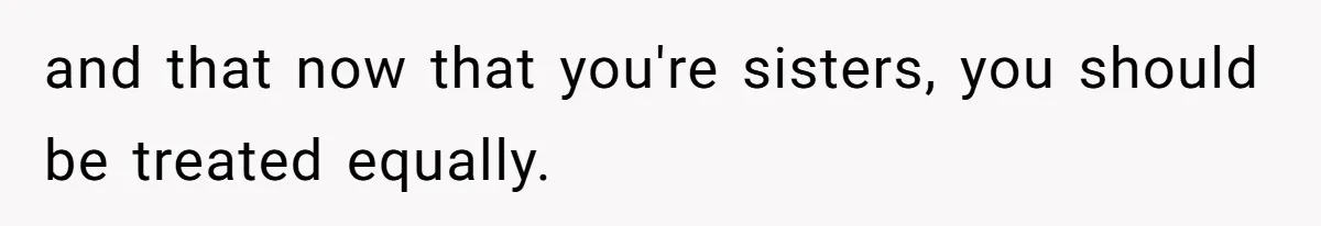 and that now that you're sisters, you should be treated equally.